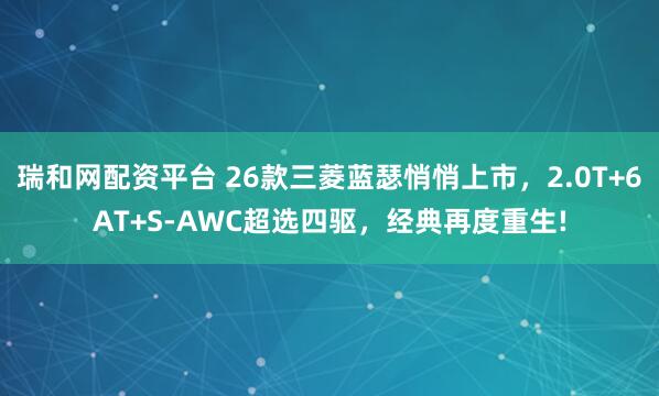 瑞和网配资平台 26款三菱蓝瑟悄悄上市，2.0T+6AT+S-AWC超选四驱，经典再度重生!