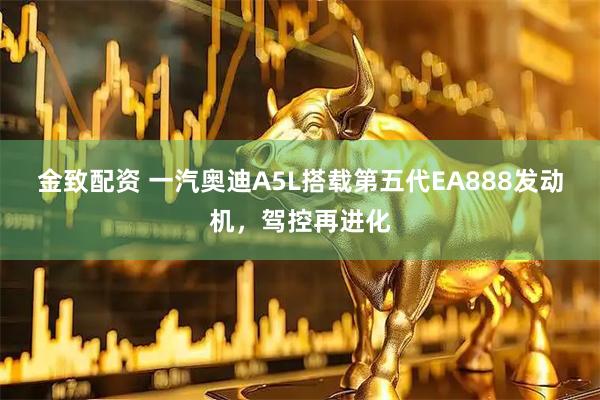 金致配资 一汽奥迪A5L搭载第五代EA888发动机，驾控再进化
