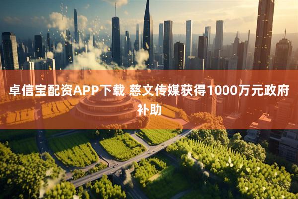卓信宝配资APP下载 慈文传媒获得1000万元政府补助