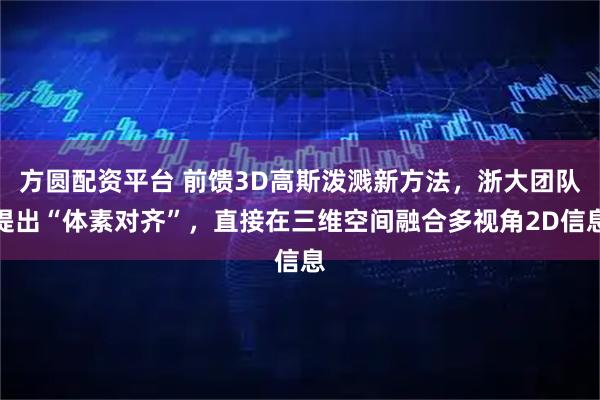 方圆配资平台 前馈3D高斯泼溅新方法，浙大团队提出“体素对齐”，直接在三维空间融合多视角2D信息