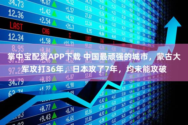 掌中宝配资APP下载 中国最顽强的城市，蒙古大军攻打36年，日本攻了7年，均未能攻破