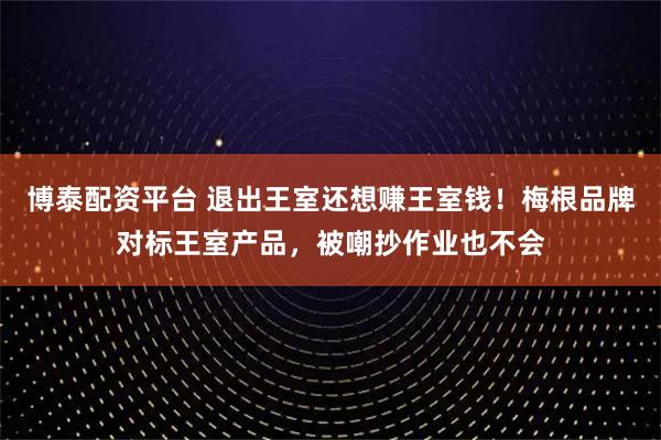 博泰配资平台 退出王室还想赚王室钱！梅根品牌对标王室产品，被嘲抄作业也不会