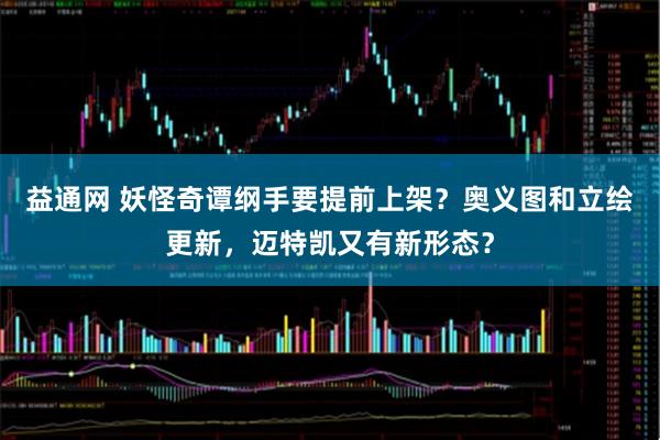 益通网 妖怪奇谭纲手要提前上架？奥义图和立绘更新，迈特凯又有新形态？