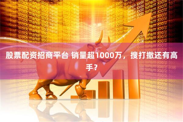 股票配资招商平台 销量超1000万，搜打撤还有高手？