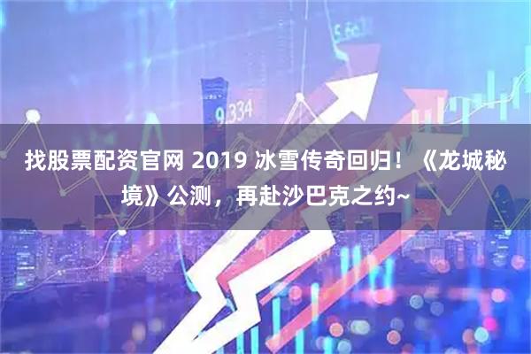 找股票配资官网 2019 冰雪传奇回归！《龙城秘境》公测，再赴沙巴克之约~