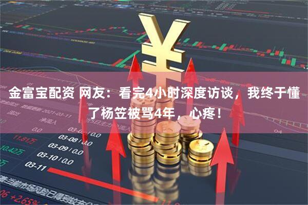 金富宝配资 网友：看完4小时深度访谈，我终于懂了杨笠被骂4年，心疼！