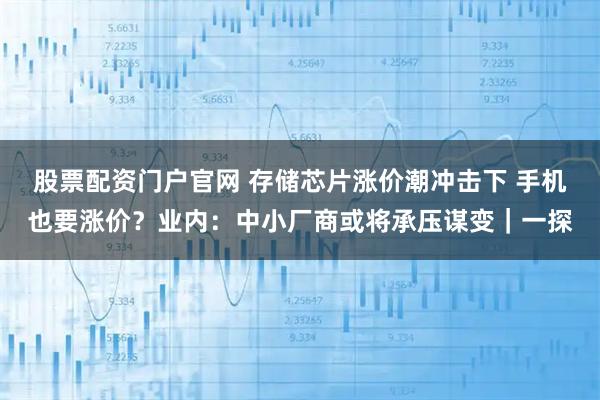 股票配资门户官网 存储芯片涨价潮冲击下 手机也要涨价？业内：中小厂商或将承压谋变｜一探