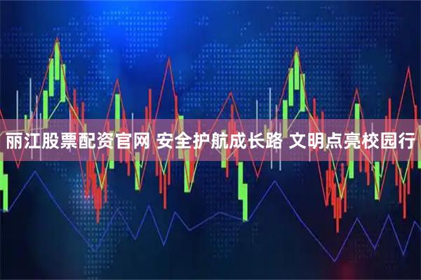 丽江股票配资官网 安全护航成长路 文明点亮校园行