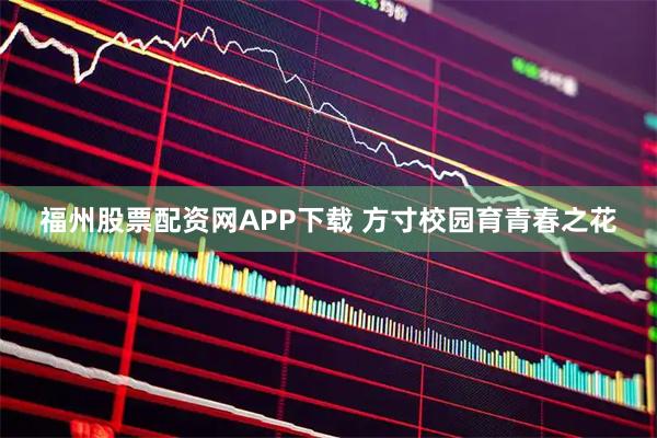 福州股票配资网APP下载 方寸校园育青春之花