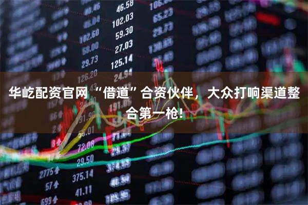 华屹配资官网 “借道”合资伙伴，大众打响渠道整合第一枪!