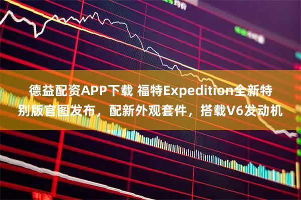 德益配资APP下载 福特Expedition全新特别版官图发布，配新外观套件，搭载V6发动机