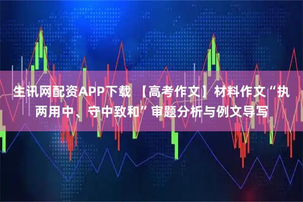 生讯网配资APP下载 【高考作文】材料作文“执两用中、守中致和”审题分析与例文导写