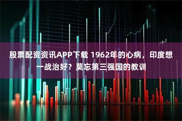 股票配资资讯APP下载 1962年的心病，印度想一战治好？莫忘第三强国的教训