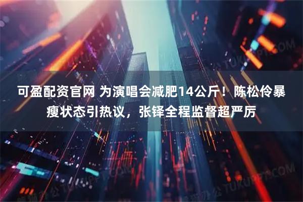 可盈配资官网 为演唱会减肥14公斤！陈松伶暴瘦状态引热议，张铎全程监督超严厉