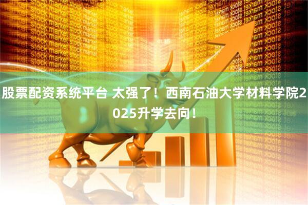 股票配资系统平台 太强了！西南石油大学材料学院2025升学去向！