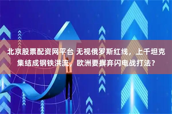 北京股票配资网平台 无视俄罗斯红线，上千坦克集结成钢铁洪流，欧洲要摒弃闪电战打法？