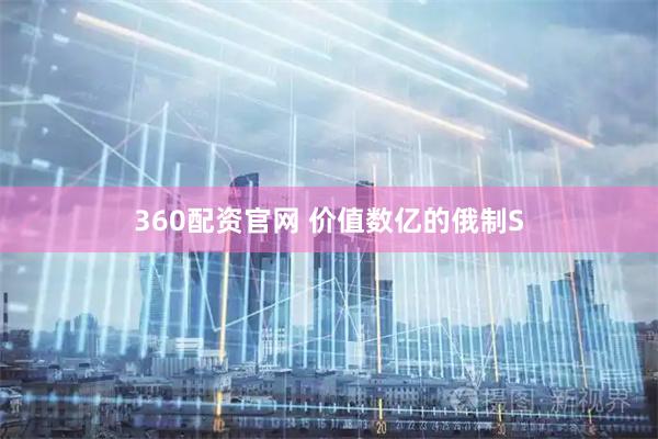 360配资官网 价值数亿的俄制S