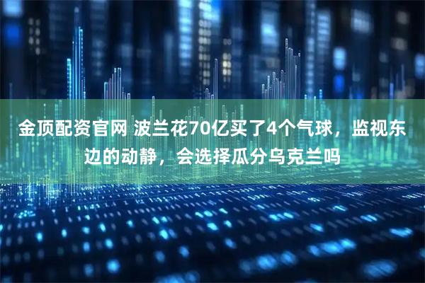 金顶配资官网 波兰花70亿买了4个气球，监视东边的动静，会选择瓜分乌克兰吗
