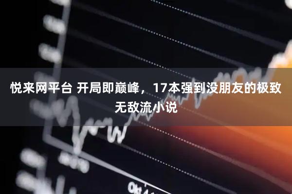 悦来网平台 开局即巅峰，17本强到没朋友的极致无敌流小说