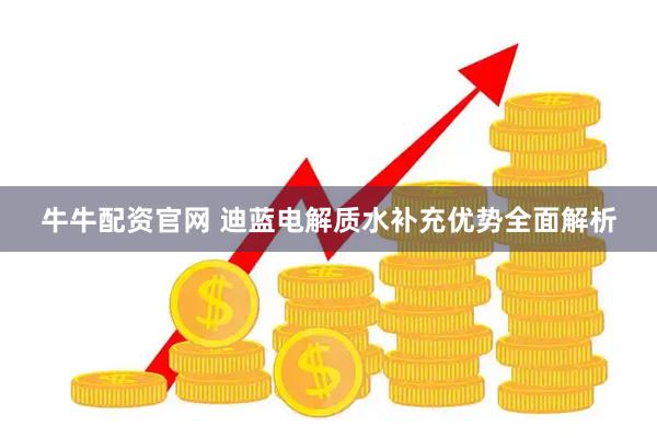 牛牛配资官网 迪蓝电解质水补充优势全面解析