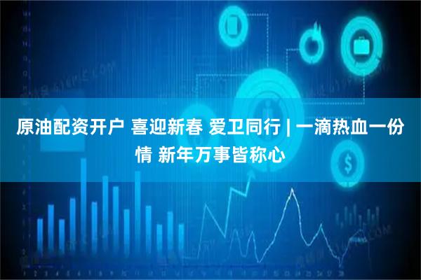 原油配资开户 喜迎新春 爱卫同行 | 一滴热血一份情 新年万事皆称心