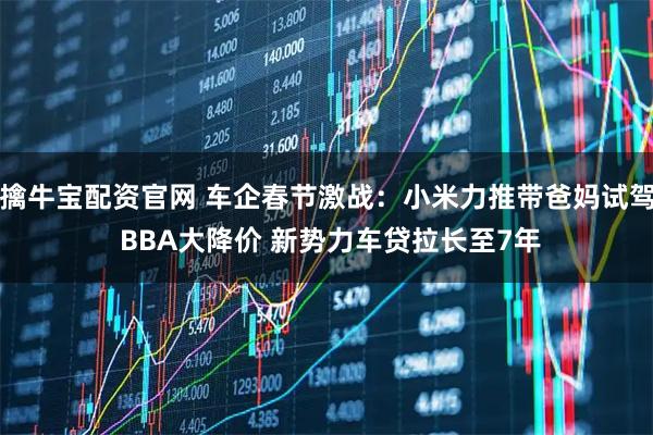 擒牛宝配资官网 车企春节激战：小米力推带爸妈试驾 BBA大降价 新势力车贷拉长至7年