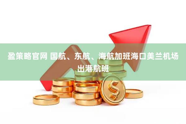 盈策略官网 国航、东航、海航加班海口美兰机场出港航班