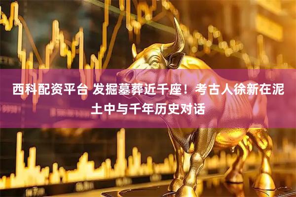 西科配资平台 发掘墓葬近千座！考古人徐新在泥土中与千年历史对话