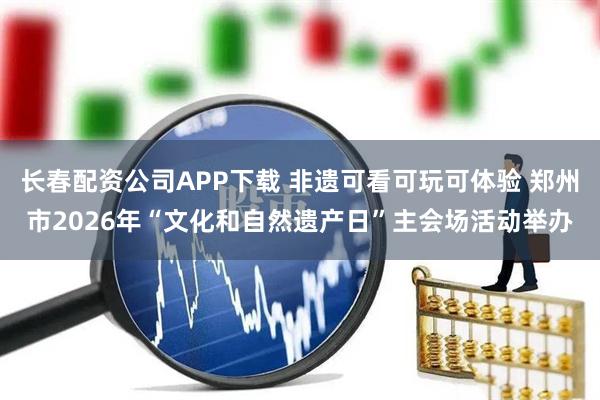 长春配资公司APP下载 非遗可看可玩可体验 郑州市2026年“文化和自然遗产日”主会场活动举办
