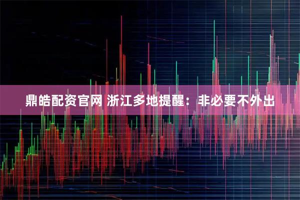 鼎皓配资官网 浙江多地提醒：非必要不外出
