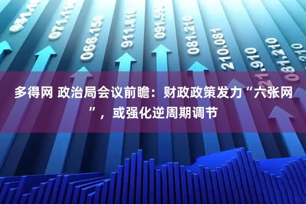 多得网 政治局会议前瞻：财政政策发力“六张网”，或强化逆周期调节