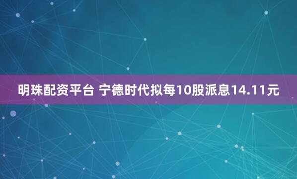 明珠配资平台 宁德时代拟每10股派息14.11元