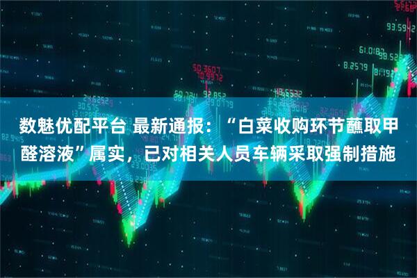 数魅优配平台 最新通报：“白菜收购环节蘸取甲醛溶液”属实，已对相关人员车辆采取强制措施