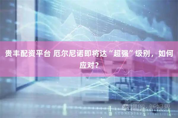 贵丰配资平台 厄尔尼诺即将达“超强”级别，如何应对？