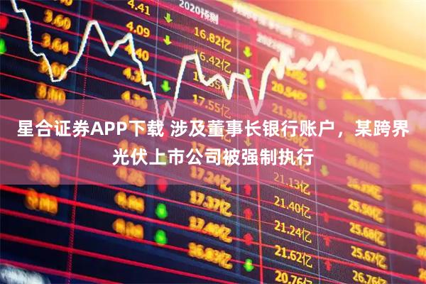 星合证券APP下载 涉及董事长银行账户，某跨界光伏上市公司被强制执行