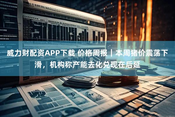 威力财配资APP下载 价格周报｜本周猪价震荡下滑，机构称产能去化兑现在后延