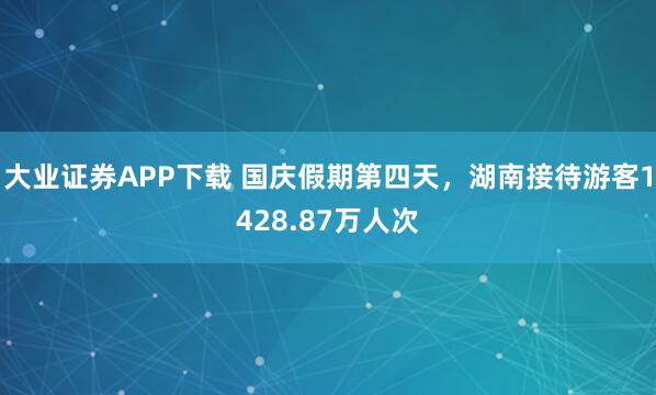 大业证券APP下载 国庆假期第四天，湖南接待游客1428.87万人次